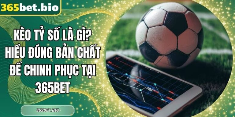 Kèo Tỷ Số Là Gì? Hiểu Đúng Bản Chất Để Chinh Phục Tại 365Bet 1 kèo tỷ số là gì